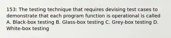 153: The testing technique that requires devising test cases to demonstrate that each program function is operational is called A. Black-box testing B. Glass-box testing C. Grey-box testing D. White-box testing