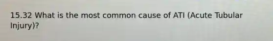 15.32 What is the most common cause of ATI (Acute Tubular Injury)?