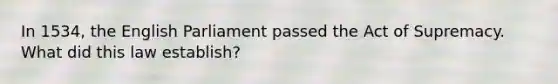 In 1534, the English Parliament passed the Act of Supremacy. What did this law establish?