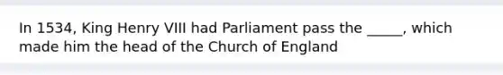 In 1534, King Henry VIII had Parliament pass the _____, which made him the head of the Church of England