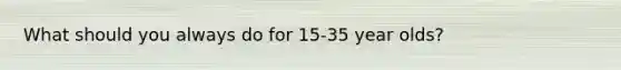 What should you always do for 15-35 year olds?