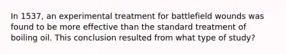 In 1537, an experimental treatment for battlefield wounds was found to be more effective than the standard treatment of boiling oil. This conclusion resulted from what type of study?