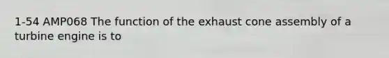 1-54 AMP068 The function of the exhaust cone assembly of a turbine engine is to