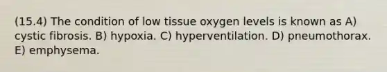 (15.4) The condition of low tissue oxygen levels is known as A) cystic fibrosis. B) hypoxia. C) hyperventilation. D) pneumothorax. E) emphysema.