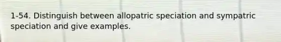 1-54. Distinguish between allopatric speciation and sympatric speciation and give examples.