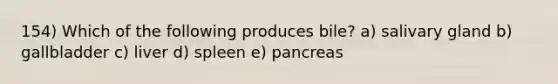 154) Which of the following produces bile? a) salivary gland b) gallbladder c) liver d) spleen e) pancreas