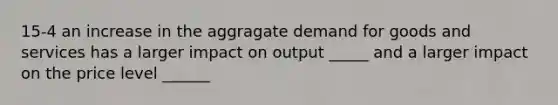 15-4 an increase in the aggragate demand for goods and services has a larger impact on output _____ and a larger impact on the price level ______