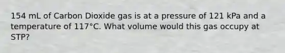 154 mL of Carbon Dioxide gas is at a pressure of 121 kPa and a temperature of 117°C. What volume would this gas occupy at STP?