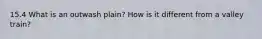 15.4 What is an outwash plain? How is it different from a valley train?