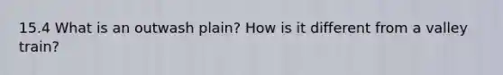 15.4 What is an outwash plain? How is it different from a valley train?