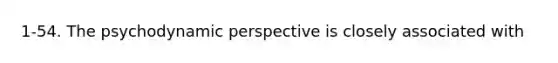 1-54. The psychodynamic perspective is closely associated with