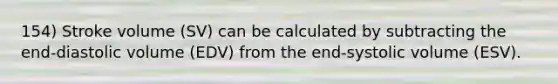 154) Stroke volume (SV) can be calculated by subtracting the end-diastolic volume (EDV) from the end-systolic volume (ESV).
