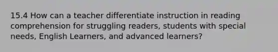 15.4 How can a teacher differentiate instruction in reading comprehension for struggling readers, students with special needs, English Learners, and advanced learners?