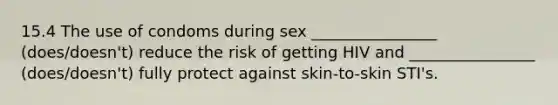 15.4 The use of condoms during sex ________________ (does/doesn't) reduce the risk of getting HIV and ________________ (does/doesn't) fully protect against skin-to-skin STI's.