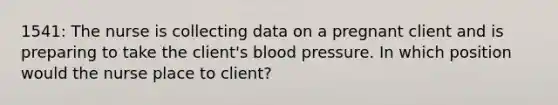 1541: The nurse is collecting data on a pregnant client and is preparing to take the client's blood pressure. In which position would the nurse place to client?