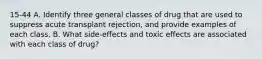 15-44 A. Identify three general classes of drug that are used to suppress acute transplant rejection, and provide examples of each class. B. What side-effects and toxic effects are associated with each class of drug?