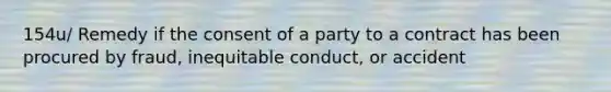 154u/ Remedy if the consent of a party to a contract has been procured by fraud, inequitable conduct, or accident