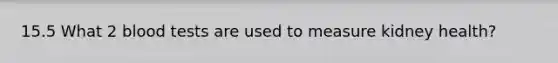 15.5 What 2 blood tests are used to measure kidney health?