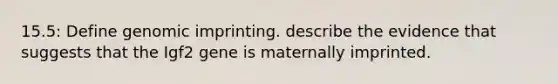 15.5: Define genomic imprinting. describe the evidence that suggests that the Igf2 gene is maternally imprinted.