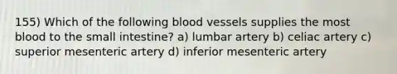 155) Which of the following <a href='https://www.questionai.com/knowledge/kZJ3mNKN7P-blood-vessels' class='anchor-knowledge'>blood vessels</a> supplies the most blood to <a href='https://www.questionai.com/knowledge/kt623fh5xn-the-small-intestine' class='anchor-knowledge'>the small intestine</a>? a) lumbar artery b) celiac artery c) superior mesenteric artery d) inferior mesenteric artery