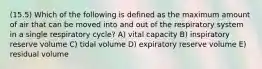 (15.5) Which of the following is defined as the maximum amount of air that can be moved into and out of the respiratory system in a single respiratory cycle? A) vital capacity B) inspiratory reserve volume C) tidal volume D) expiratory reserve volume E) residual volume