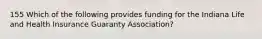 155 Which of the following provides funding for the Indiana Life and Health Insurance Guaranty Association?