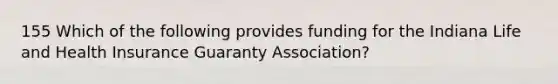 155 Which of the following provides funding for the Indiana Life and Health Insurance Guaranty Association?