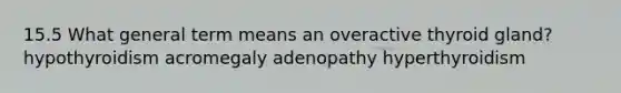 15.5 What general term means an overactive thyroid gland? hypothyroidism acromegaly adenopathy hyperthyroidism