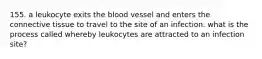 155. a leukocyte exits the blood vessel and enters the connective tissue to travel to the site of an infection. what is the process called whereby leukocytes are attracted to an infection site?