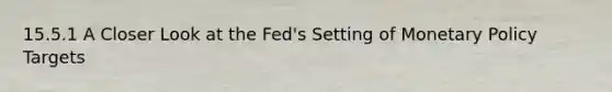 15.5.1 A Closer Look at the Fed's Setting of Monetary Policy Targets