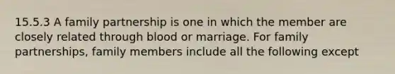 15.5.3 A family partnership is one in which the member are closely related through blood or marriage. For family partnerships, family members include all the following except