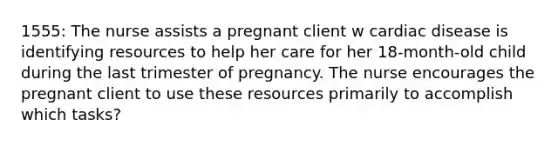 1555: The nurse assists a pregnant client w cardiac disease is identifying resources to help her care for her 18-month-old child during the last trimester of pregnancy. The nurse encourages the pregnant client to use these resources primarily to accomplish which tasks?