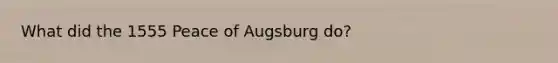 What did the 1555 Peace of Augsburg do?