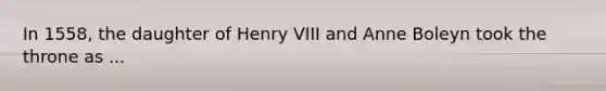 In 1558, the daughter of Henry VIII and Anne Boleyn took the throne as ...