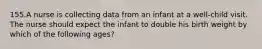 155.A nurse is collecting data from an infant at a well-child visit. The nurse should expect the infant to double his birth weight by which of the following ages?