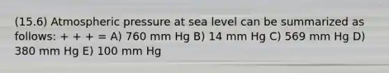 (15.6) Atmospheric pressure at sea level can be summarized as follows: + + + = A) 760 mm Hg B) 14 mm Hg C) 569 mm Hg D) 380 mm Hg E) 100 mm Hg