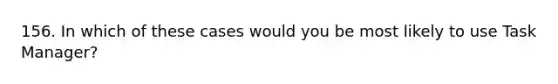 156. In which of these cases would you be most likely to use Task Manager?