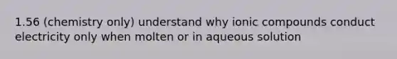 1.56 (chemistry only) understand why ionic compounds conduct electricity only when molten or in aqueous solution