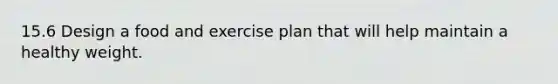 15.6 Design a food and exercise plan that will help maintain a healthy weight.