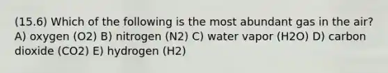 (15.6) Which of the following is the most abundant gas in the air? A) oxygen (O2) B) nitrogen (N2) C) water vapor (H2O) D) carbon dioxide (CO2) E) hydrogen (H2)