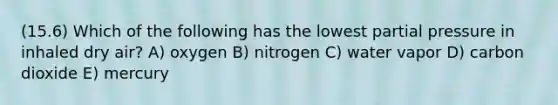 (15.6) Which of the following has the lowest partial pressure in inhaled dry air? A) oxygen B) nitrogen C) water vapor D) carbon dioxide E) mercury