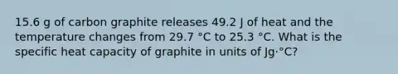 15.6 g of carbon graphite releases 49.2 J of heat and the temperature changes from 29.7 °C to 25.3 °C. What is the specific heat capacity of graphite in units of Jg⋅°C?