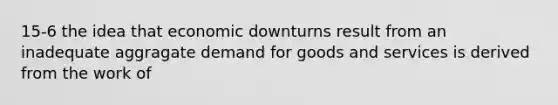 15-6 the idea that economic downturns result from an inadequate aggragate demand for goods and services is derived from the work of