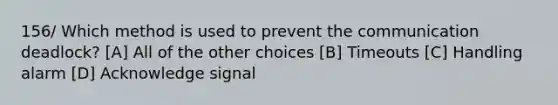 156/ Which method is used to prevent the communication deadlock? [A] All of the other choices [B] Timeouts [C] Handling alarm [D] Acknowledge signal