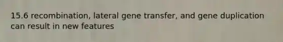 15.6 recombination, lateral gene transfer, and gene duplication can result in new features