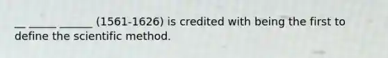 __ _____ ______ (1561-1626) is credited with being the first to define the scientific method.