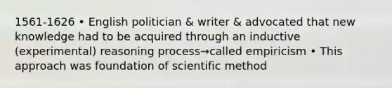 1561-1626 • English politician & writer & advocated that new knowledge had to be acquired through an inductive (experimental) reasoning process→called empiricism • This approach was foundation of scientific method