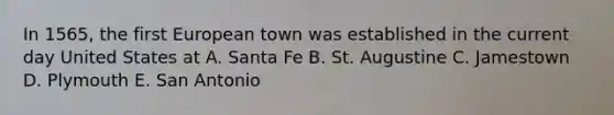 In 1565, the first European town was established in the current day United States at A. Santa Fe B. St. Augustine C. Jamestown D. Plymouth E. San Antonio