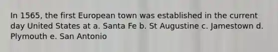 In 1565, the first European town was established in the current day United States at a. Santa Fe b. St Augustine c. Jamestown d. Plymouth e. San Antonio