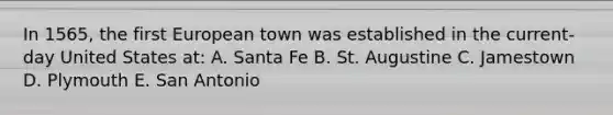 In 1565, the first European town was established in the current-day United States at: A. Santa Fe B. St. Augustine C. Jamestown D. Plymouth E. San Antonio